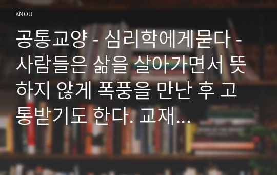 공통교양 - 심리학에게묻다 - 사람들은 삶을 살아가면서 뜻하지 않게 폭풍을 만난 후 고통받기도 한다. 교재와 영상강의 10장의 삶의 폭풍 지나가기를 참고