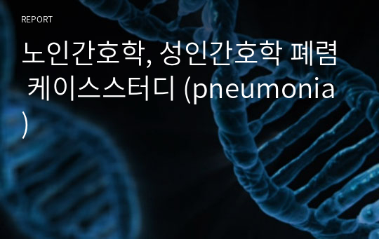 노인간호학, 성인간호학 폐렴 케이스스터디 (pneumonia)