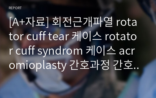 [A+자료] 회전근개파열 rotator cuff tear 케이스 rotator cuff syndrom 케이스 acromioplasty 간호과정 간호진단