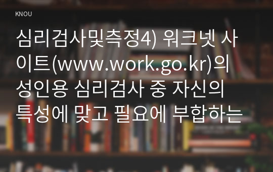 심리검사및측정4) 워크넷 사이트(www.work.go.kr)의 성인용 심리검사 중 자신의 특성에 맞고 필요에 부합하는 검사를 개선택하여 실시하고 작성하십시0k