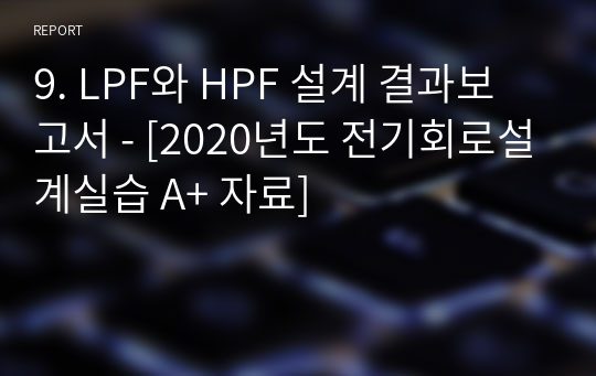 9. LPF와 HPF 설계 결과보고서 - [전기회로설계실습 A+ 자료]