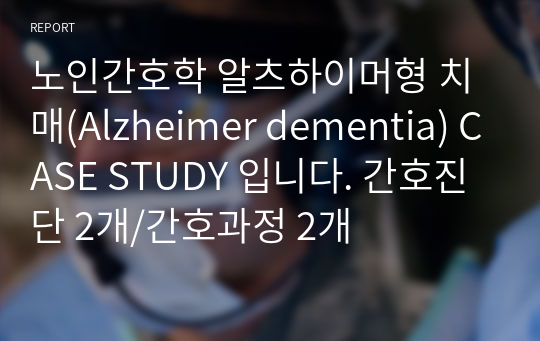 노인간호학 알츠하이머형 치매(Alzheimer dementia) CASE STUDY 입니다. 간호진단 2개/간호과정 2개