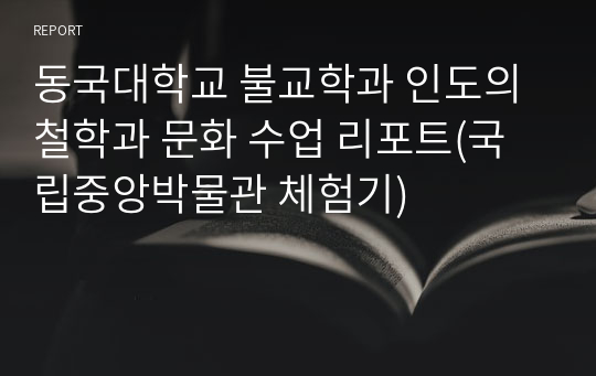 동국대학교 불교학과 인도의 철학과 문화 수업 리포트(국립중앙박물관 체험기)