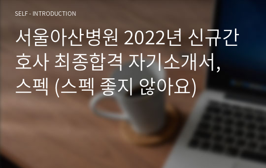 2022 서울아산병원 자소서 신규간호사 최종합격 자기소개서, 스펙 (스펙 좋지 않아요)