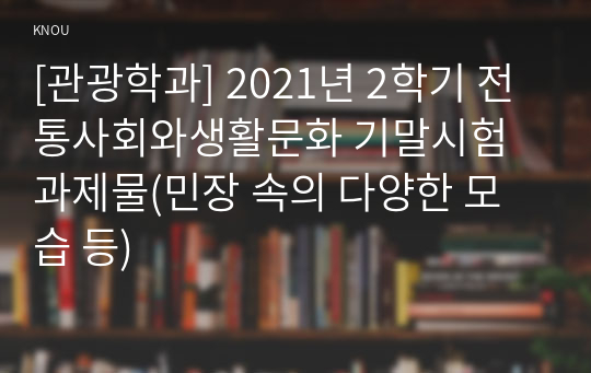 [관광학과] 2021년 2학기 전통사회와생활문화 기말시험 과제물(민장 속의 다양한 모습 등)