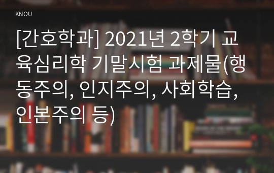 [간호학과] 2021년 2학기 교육심리학 기말시험 과제물(행동주의, 인지주의, 사회학습, 인본주의 등)