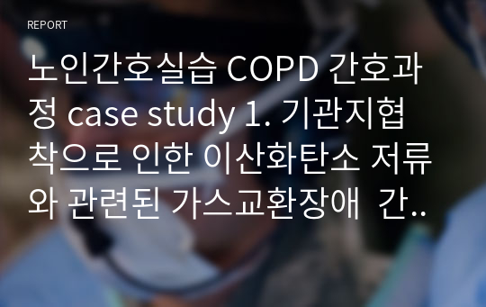 노인간호실습 COPD 간호과정 case study 1. 기관지협착으로 인한 이산화탄소 저류와 관련된 가스교환장애  간호진단 2. 호흡곤란과 관련된 수면장애