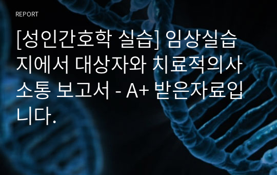 [성인간호학 실습] 임상실습지에서 대상자와 치료적의사소통 보고서 - A+ 받은자료입니다.