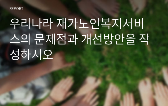 우리나라 재가노인복지서비스의 문제점과 개선방안을 작성하시오