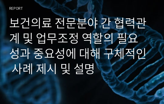 보건의료 전문분야 간 협력관계 및 업무조정 역할의 필요성과 중요성에 대해 구체적인 사례 제시 및 설명