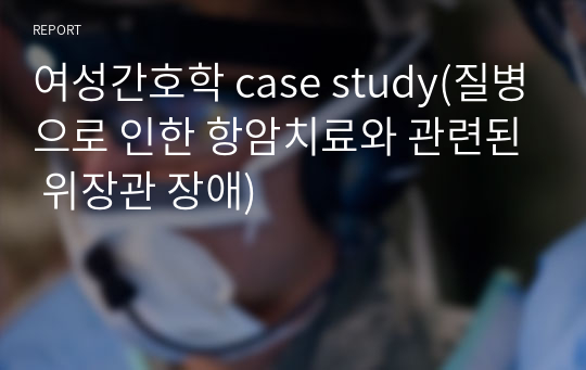 여성간호학 case study(질병으로 인한 항암치료와 관련된 위장관 장애)