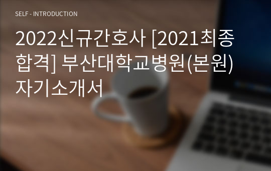 2022신규간호사 [2021최종합격] 부산대학교병원(본원) 자기소개서