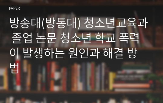 방송대(방통대) 청소년교육과 졸업 논문 청소년 학교 폭력이 발생하는 원인과 해결 방법