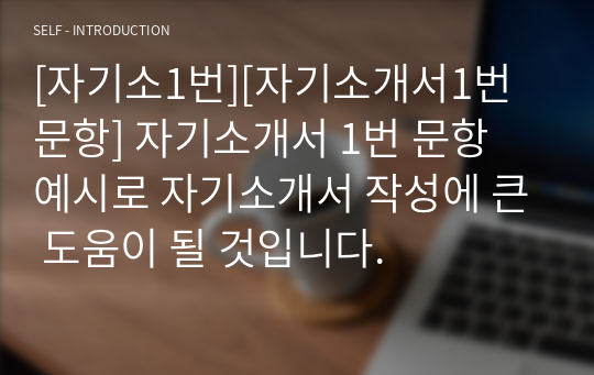 [자기소1번][자기소개서1번 문항] 자기소개서 1번 문항 예시로 자기소개서 작성에 큰 도움이 될 것입니다.