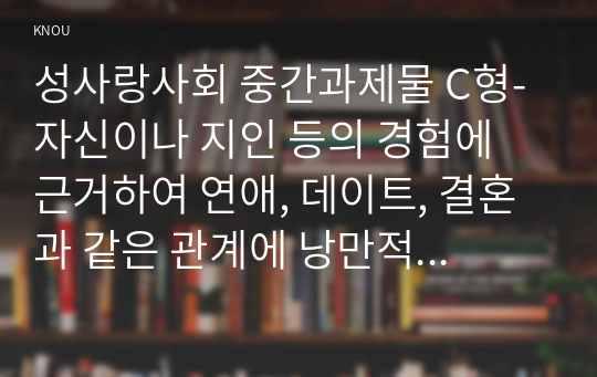 성사랑사회 중간과제물 C형-자신이나 지인 등의 경험에 근거하여 연애, 데이트, 결혼과 같은 관계에 낭만적 사랑, 대중매체, 젠더 고정관념과 같은 것들이 미치는 영향을 묘사하고, 이를 비판적으로 평가하시오.