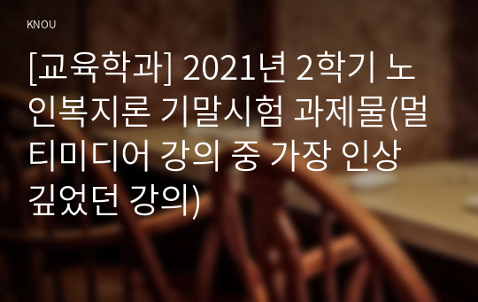 [교육학과] 2021년 2학기 노인복지론 기말시험 과제물(멀티미디어 강의 중 가장 인상 깊었던 강의)