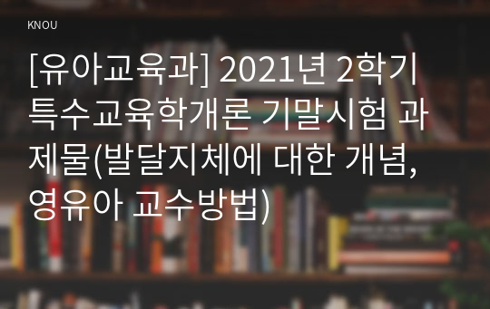 [유아교육과] 2021년 2학기 특수교육학개론 기말시험 과제물(발달지체에 대한 개념, 영유아 교수방법)