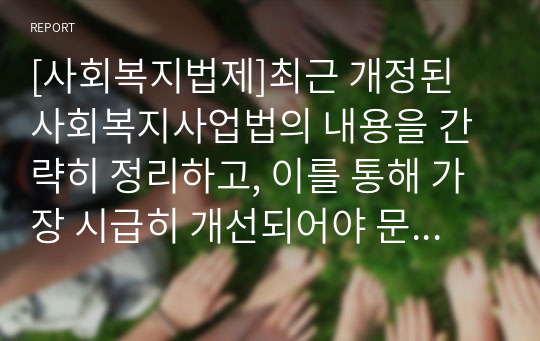 [사회복지법제]최근 개정된 사회복지사업법의 내용을 간략히 정리하고, 이를 통해 가장 시급히 개선되어야 문제점과 해결방안을 논하시오