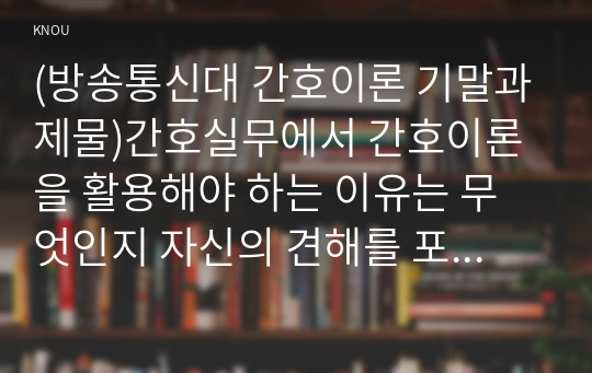 (방송통신대 간호이론 기말과제물)간호실무에서 간호이론을 활용해야 하는 이유는 무엇인지 자신의 견해를 포함하여 기술하시오 압델라의 21가지 간호문제목록 트래블비의 인간관계이론 베티 뉴먼 로이의 적응이론 베너 간호실무영역