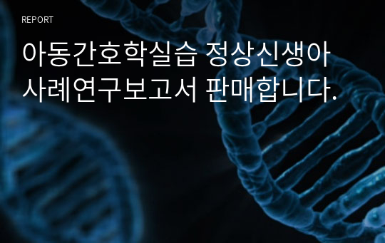 아동간호학실습 정상신생아 사례연구보고서 판매합니다.