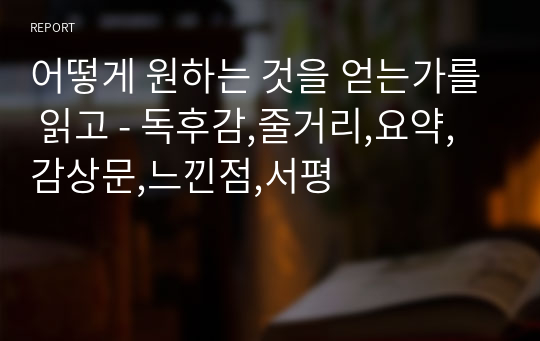 어떻게 원하는 것을 얻는가를 읽고 - 독후감,줄거리,요약,감상문,느낀점,서평