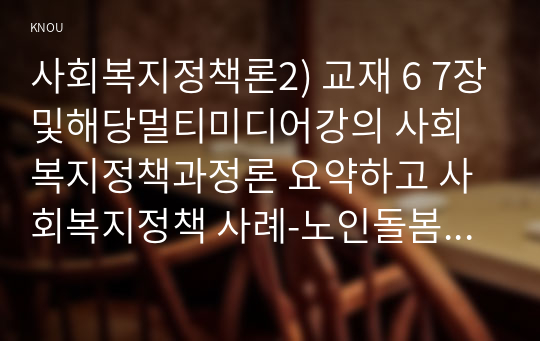 사회복지정책론2) 교재 6 7장및해당멀티미디어강의 사회복지정책과정론 요약하고 사회복지정책 사례-노인돌봄서비스- 하나를 선별하시오0K