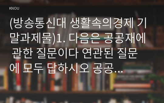 (방송통신대 생활속의경제 기말과제물)1. 다음은 공공재에 관한 질문이다 연관된 질문에 모두 답하시오 공공재 소비의 경합성 배제성 무임승차자 규모의 경제 범위의 경제 국민소득 3면 등가의 법칙 등