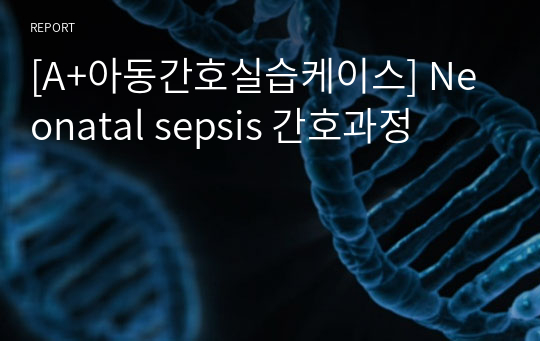 [A+아동간호실습케이스,교수님 피드백 완료] Neonatal sepsis 간호과정