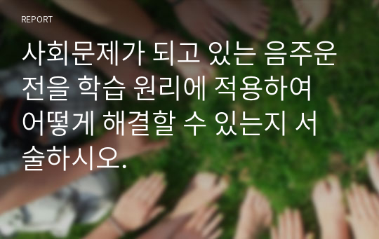 사회문제가 되고 있는 음주운전을 학습 원리에 적용하여 어떻게 해결할 수 있는지 서술하시오.