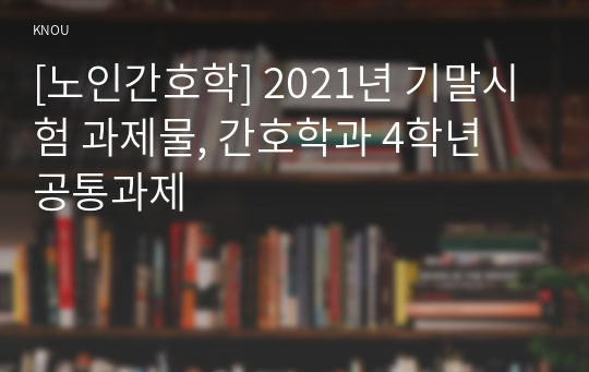 [노인간호학] 2021년 기말시험 과제물, 간호학과 4학년 공통과제