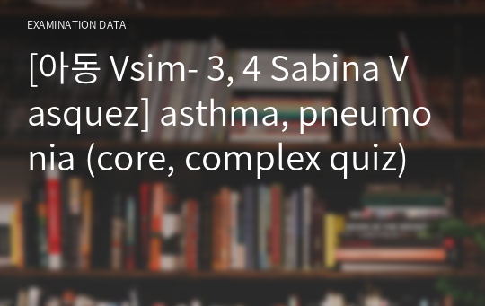 [아동 Vsim- 3, 4 Sabina Vasquez] asthma, pneumonia (core, complex quiz)