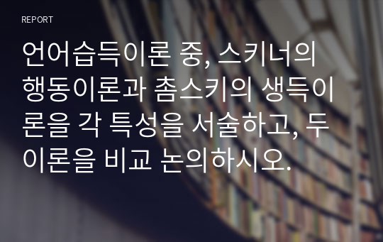 언어습득이론 중, 스키너의 행동이론과 촘스키의 생득이론을 각 특성을 서술하고, 두 이론을 비교 논의하시오.