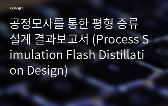 공정모사를 통한 평형 증류 설계 결과보고서 (Process Simulation Flash Distillation Design)