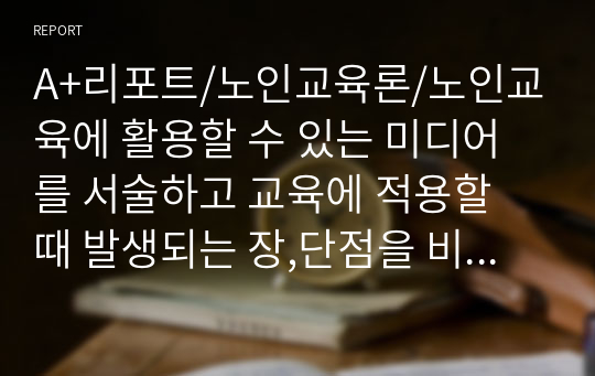 A+리포트/노인교육론/노인교육에 활용할 수 있는 미디어를 서술하고 교육에 적용할 때 발생되는 장,단점을 비교 정리하시오.