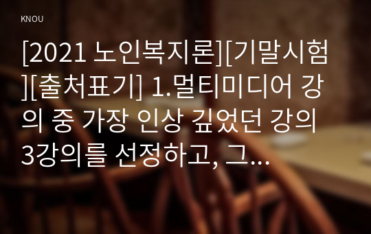 [2021 노인복지론][기말시험][출처표기] 1.멀티미디어 강의 중 가장 인상 깊었던 강의 3강의를 선정하고, 그 이유를 쓰시오. 2.치매돌봄을 둘러싼 대표적인 관점으로 의료적 모델, 사회적 모델, 사람중심케어 모델을 각각 설명하시오. 3.잔여적 노인복지실천과 제도적 노인복지실천에 대해 설명하고, 자신은 알어떤 관점으로 노인복지를 실천할 것인지 쓰시오.