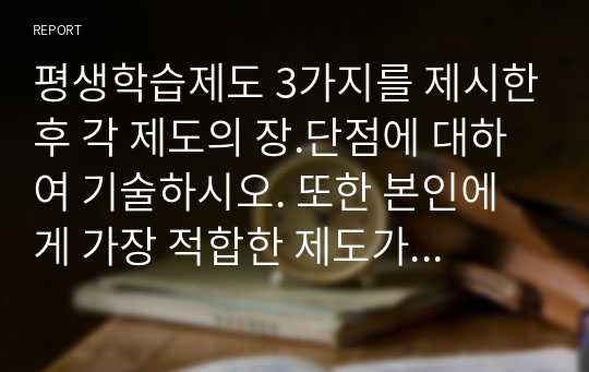 평생학습제도 3가지를 제시한후 각 제도의 장.단점에 대하여 기술하시오. 또한 본인에게 가장 적합한 제도가 무엇이며, 이유는 무엇인지 기술하시오.