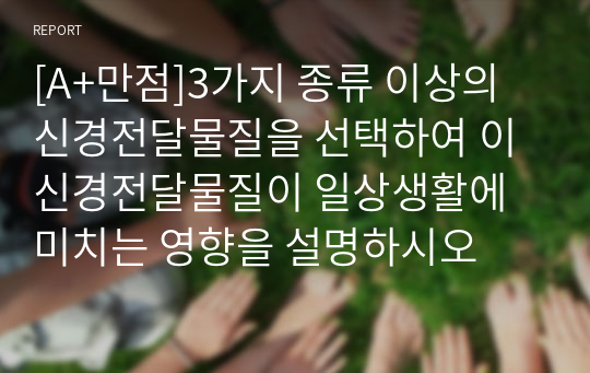 [A+만점]3가지 종류 이상의 신경전달물질을 선택하여 이 신경전달물질이 일상생활에 미치는 영향을 설명하시오