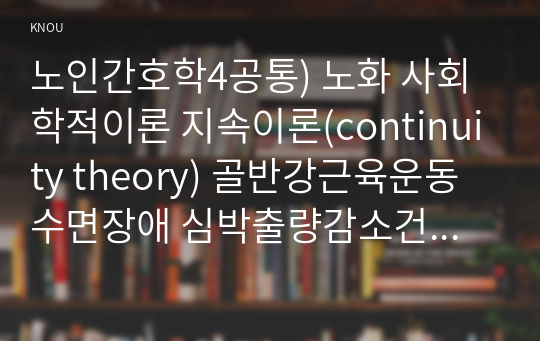 노인간호학4공통) 노화 사회학적이론 지속이론(continuity theory) 골반강근육운동 수면장애 심박출량감소건강문제 노인환자 간호중재 기술하시오0k