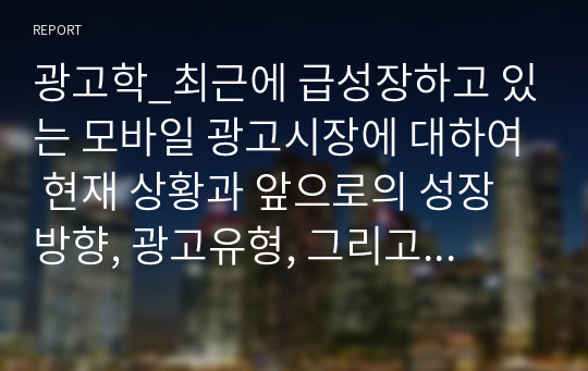 광고학_최근에 급성장하고 있는 모바일 광고시장에 대하여 현재 상황과 앞으로의 성장방향, 광고유형, 그리고 모바일 광고의 이점과 문제점에 대하여 정리하시오.