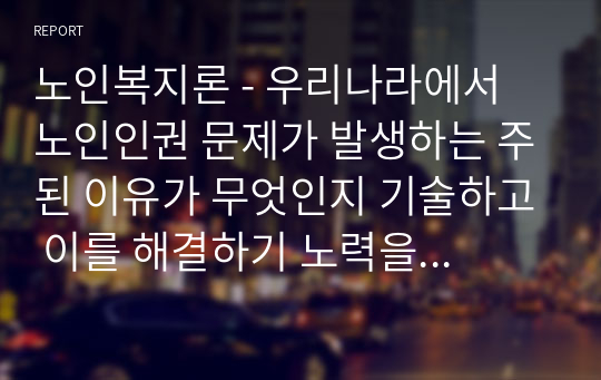 노인복지론 - 우리나라에서 노인인권 문제가 발생하는 주된 이유가 무엇인지 기술하고 이를 해결하기 노력을 개인, 가족, 지역사회의 관점에서 작성하시오.