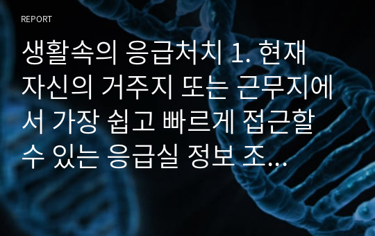 생활속의 응급처치 1. 현재 자신의 거주지 또는 근무지에서 가장 쉽고 빠르게 접근할 수 있는 응급실 정보 조사하기 2. 현재 자신의 거주지 또는 근무지 주변의 증상별 전문병원 조사하기