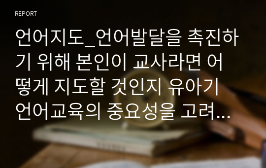 언어지도_언어발달을 촉진하기 위해 본인이 교사라면 어떻게 지도할 것인지 유아기 언어교육의 중요성을 고려하여 계획을 세워 보세요.