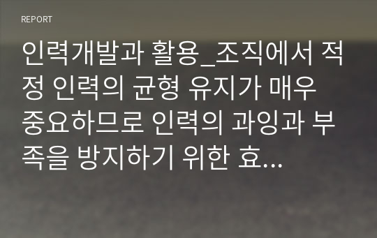 인력개발과 활용_조직에서 적정 인력의 균형 유지가 매우 중요하므로 인력의 과잉과 부족을 방지하기 위한 효과적인 대응방안에 대하여 의견을 제시하시오.