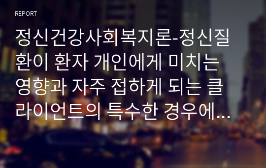 정신건강사회복지론-정신질환이 환자 개인에게 미치는 영향과 자주 접하게 되는 클라이언트의 특수한 경우에 대한 이해에 대해 설명하고 특히 성격적인 문제를 가진 경우, 우울증이 있는 경우, 난폭한 경우, 망상이 있는 경우, 가족 혹은 보호자와의 면담은 어떻게 해야 하는지 서술하고 과제를 하면서 새롭게 알게 된 내용이나 느낀 점을 서술하시오.