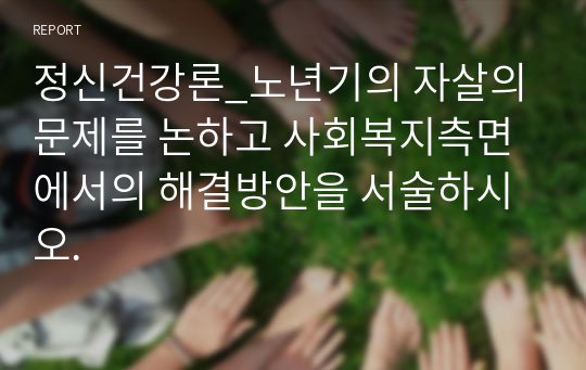 정신건강론_노년기의 자살의 문제를 논하고 사회복지측면에서의 해결방안을 서술하시오.