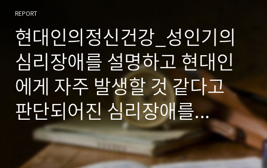 현대인의정신건강_성인기의 심리장애를 설명하고 현대인에게 자주 발생할 것 같다고 판단되어진 심리장애를 기술하고 이유를 작성하세요.