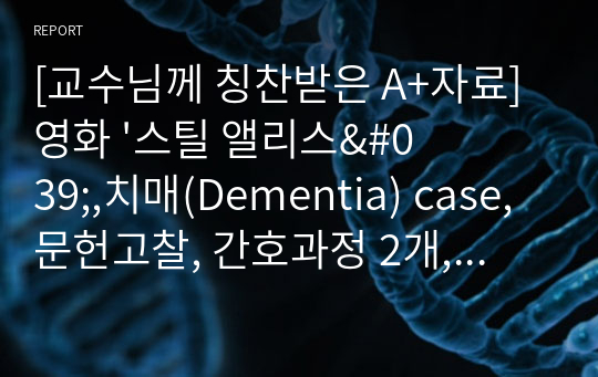 [교수님께 칭찬받은 A+자료] 영화 &#039;스틸 앨리스&#039;,치매(Dementia) case, 문헌고찰, 간호과정 2개, 이론적 근거 포함