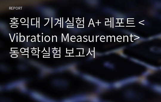 홍익대 기계실험 A+ 레포트 &lt;Vibration Measurement&gt; 동역학실험 보고서