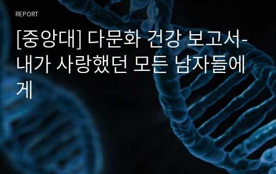 [중앙대] 다문화 건강 보고서-내가 사랑했던 모든 남자들에게