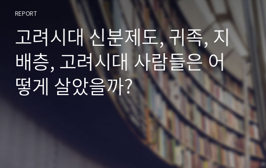 고려시대 신분제도, 귀족, 지배층, 고려시대 사람들은 어떻게 살았을까?